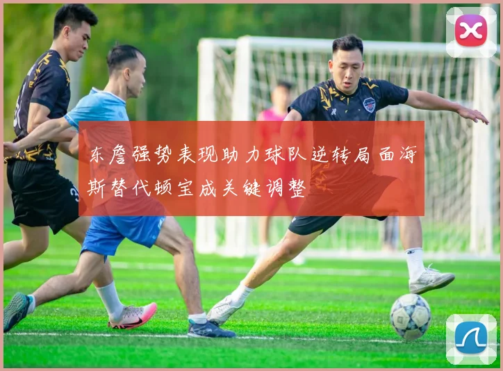 东詹强势表现助力球队逆转局面海斯替代顿宝成关键调整