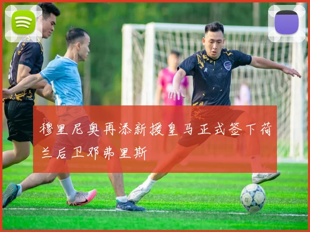 穆里尼奥再添新援皇马正式签下荷兰后卫邓弗里斯