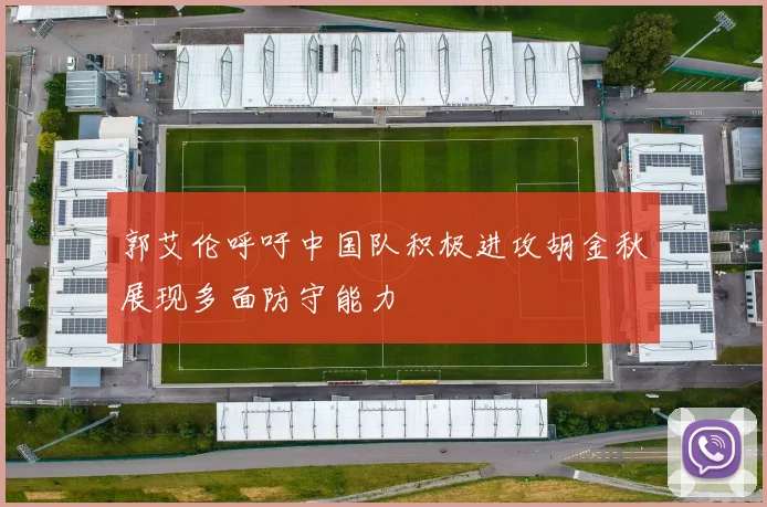 郭艾伦呼吁中国队积极进攻胡金秋展现多面防守能力