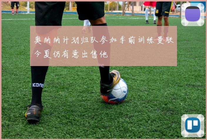 奥纳纳计划归队参加季前训练曼联今夏仍有意出售他