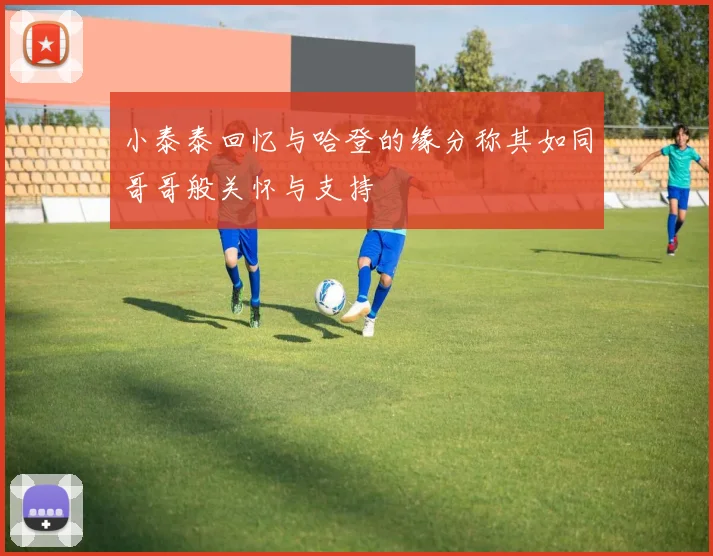 小泰泰回忆与哈登的缘分称其如同哥哥般关怀与支持
