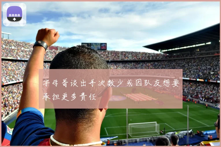 字母哥谈出手次数少或因队友想要承担更多责任