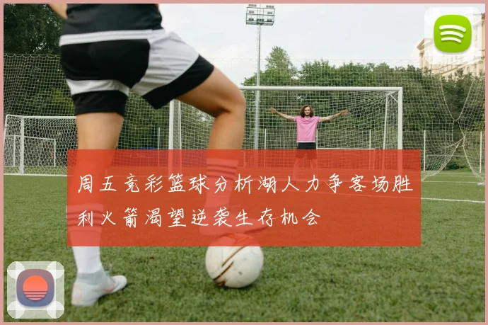 周五竞彩篮球分析湖人力争客场胜利火箭渴望逆袭生存机会