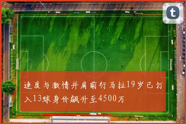 速度与激情并肩前行马拉19岁已打入13球身价飙升至4500万