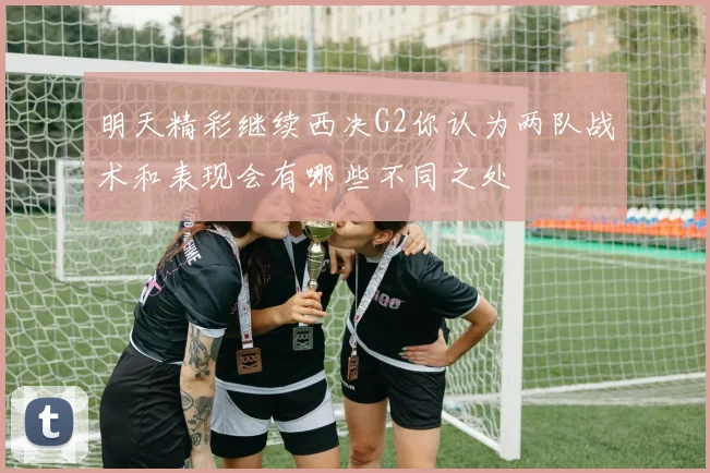 明天精彩继续西决G2你认为两队战术和表现会有哪些不同之处