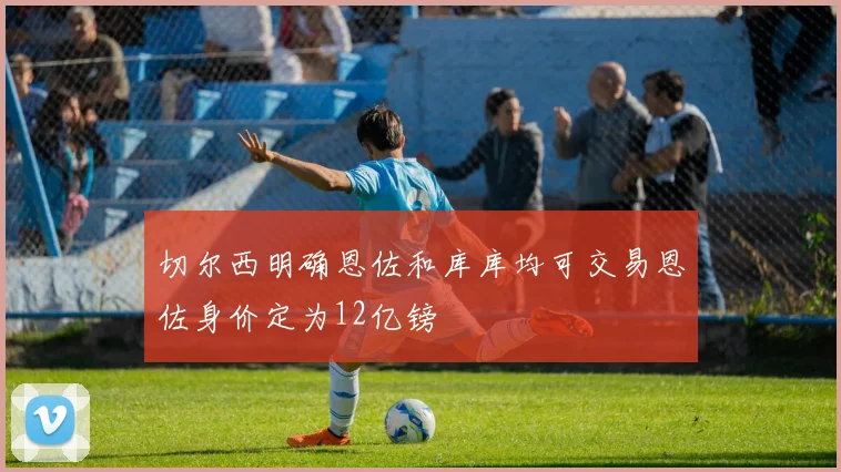 切尔西明确恩佐和库库均可交易恩佐身价定为12亿镑