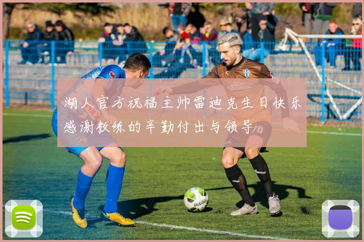 湖人官方祝福主帅雷迪克生日快乐感谢教练的辛勤付出与领导