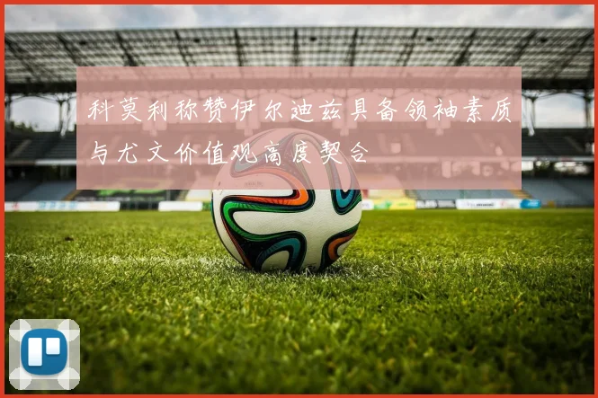 科莫利称赞伊尔迪兹具备领袖素质与尤文价值观高度契合