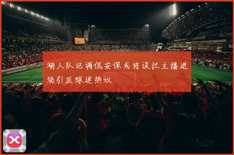 湖人队记调侃安保或将误拦主播进场引发球迷热议