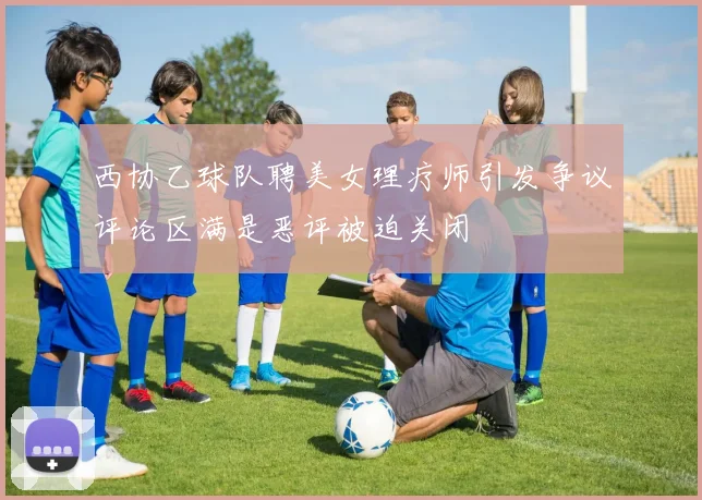 西协乙球队聘美女理疗师引发争议评论区满是恶评被迫关闭