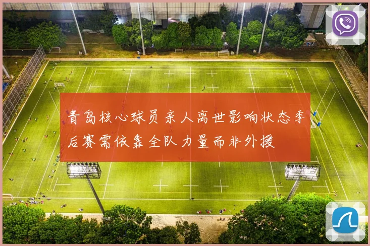 青岛核心球员亲人离世影响状态季后赛需依靠全队力量而非外援