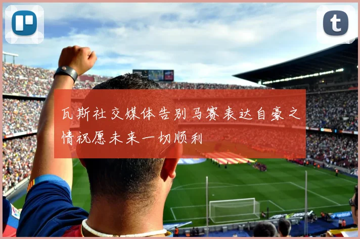 瓦斯社交媒体告别马赛表达自豪之情祝愿未来一切顺利