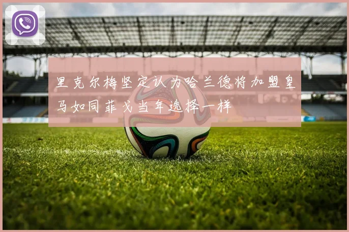 里克尔梅坚定认为哈兰德将加盟皇马如同菲戈当年选择一样