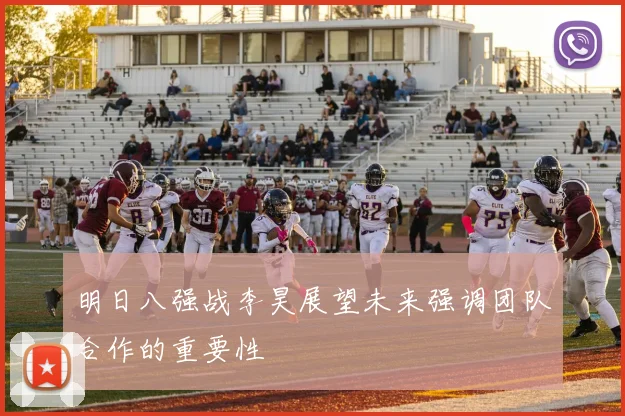 明日八强战李昊展望未来强调团队合作的重要性