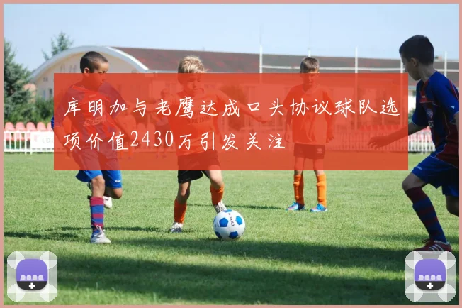 库明加与老鹰达成口头协议球队选项价值2430万引发关注
