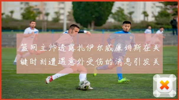 篮网主帅透露扎伊尔威廉姆斯在关键时刻遭遇意外受伤的消息引发关注