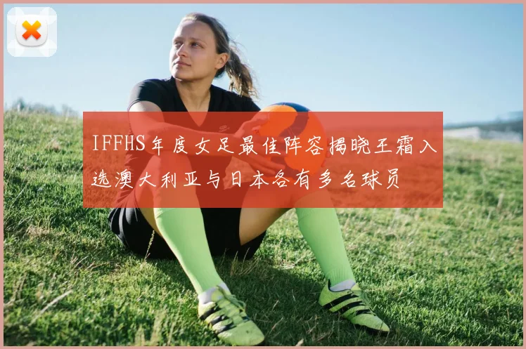 IFFHS年度女足最佳阵容揭晓王霜入选澳大利亚与日本各有多名球员