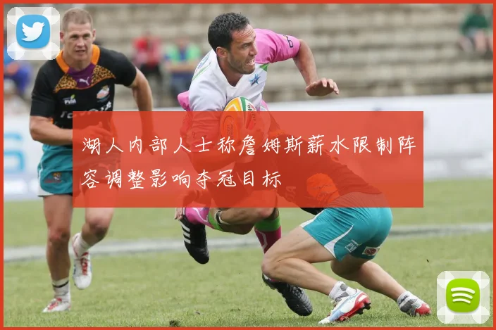 湖人内部人士称詹姆斯薪水限制阵容调整影响夺冠目标