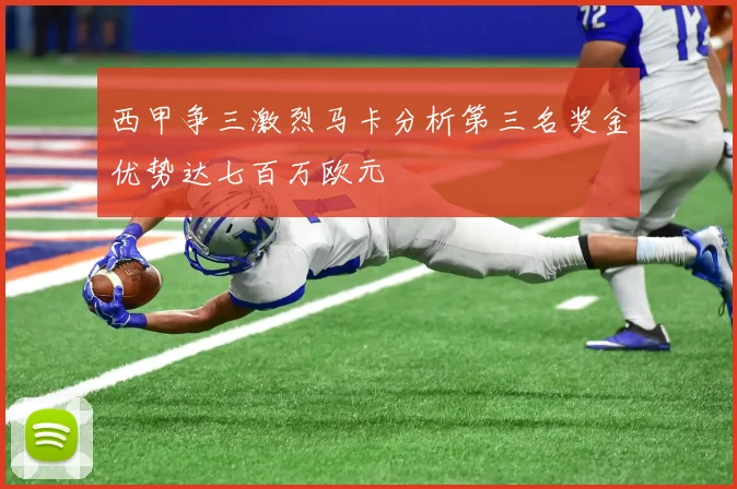 西甲争三激烈马卡分析第三名奖金优势达七百万欧元