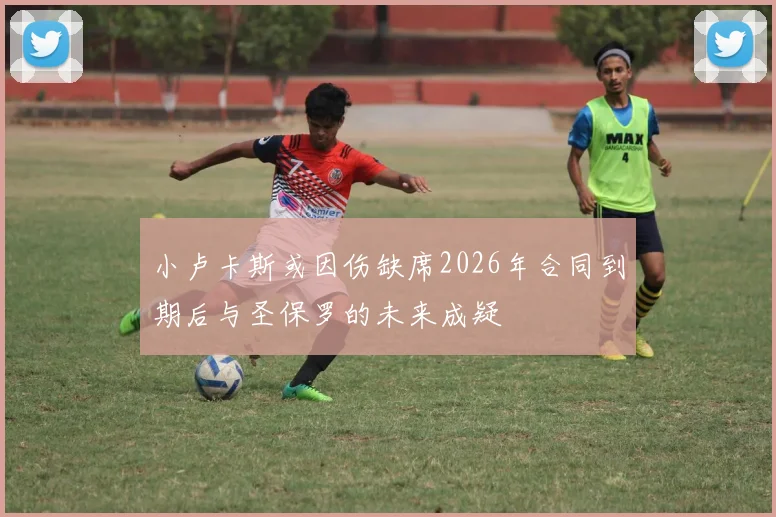 小卢卡斯或因伤缺席2026年合同到期后与圣保罗的未来成疑