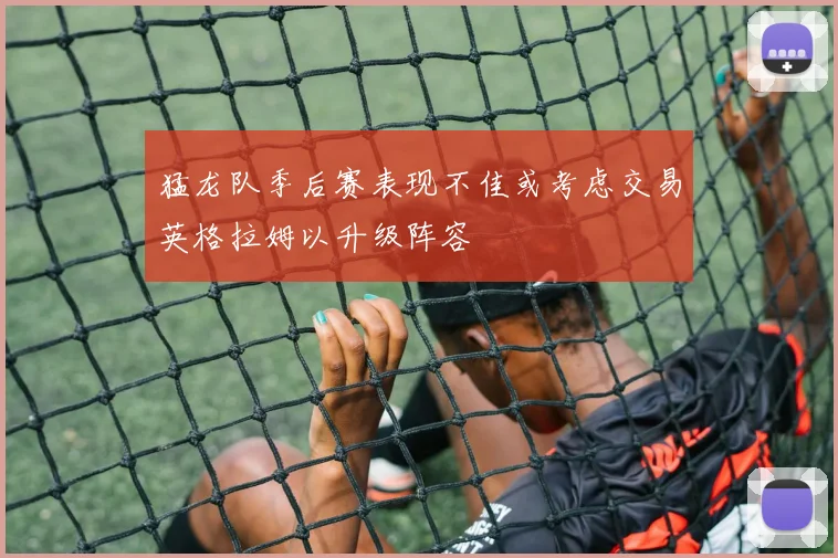 猛龙队季后赛表现不佳或考虑交易英格拉姆以升级阵容