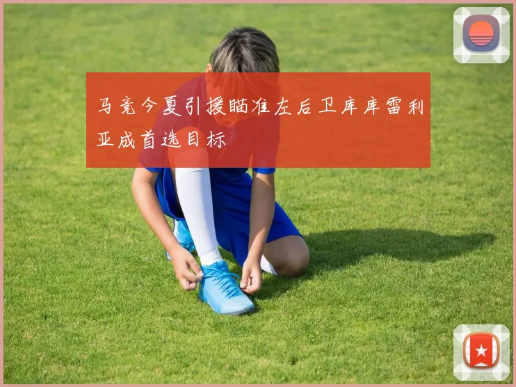 马竞今夏引援瞄准左后卫库库雷利亚成首选目标