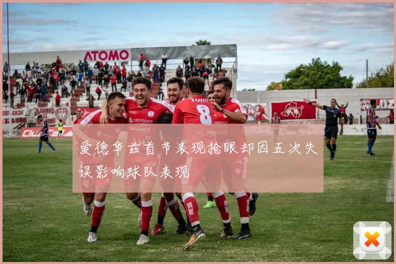 爱德华兹首节表现抢眼却因五次失误影响球队表现