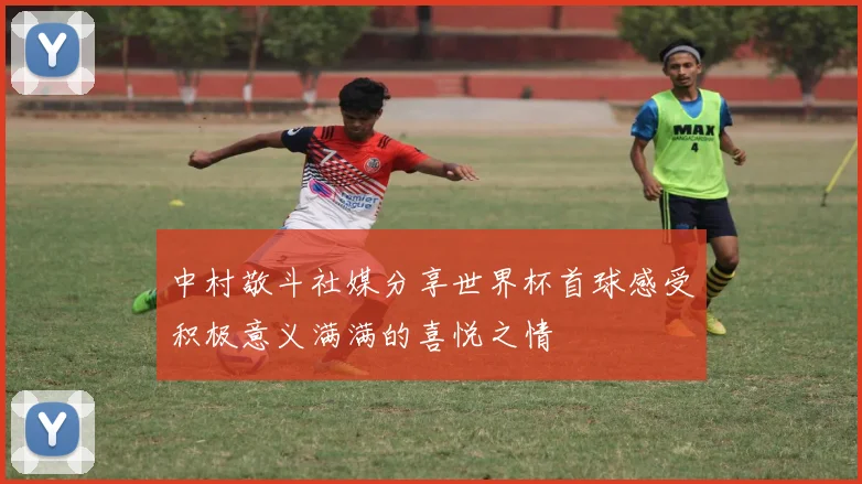 中村敬斗社媒分享世界杯首球感受积极意义满满的喜悦之情
