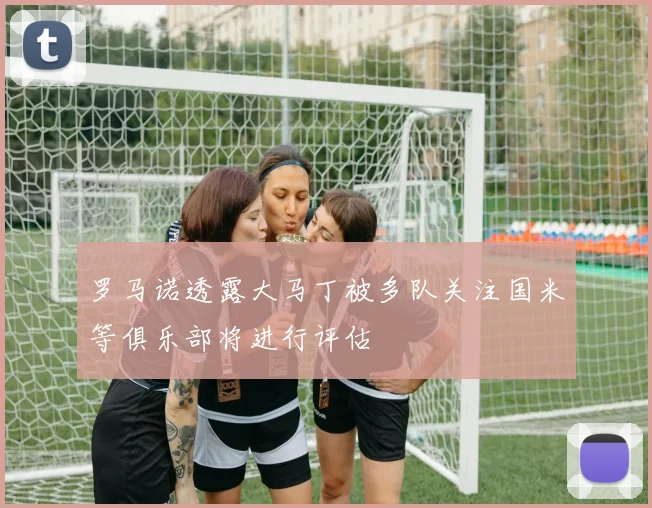 罗马诺透露大马丁被多队关注国米等俱乐部将进行评估